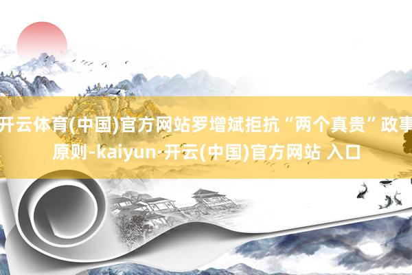 开云体育(中国)官方网站罗增斌拒抗“两个真贵”政事原则-ka