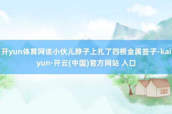 开yun体育网该小伙儿脖子上扎了四根金属签子-kaiyun·开云(中国)官方网站 入口