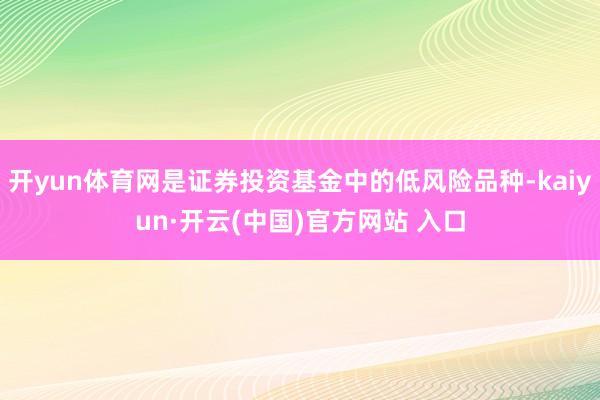 开yun体育网是证券投资基金中的低风险品种-kaiyun·开云(中国)官方网站 入口