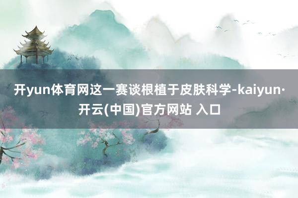 开yun体育网这一赛谈根植于皮肤科学-kaiyun·开云(中国)官方网站 入口