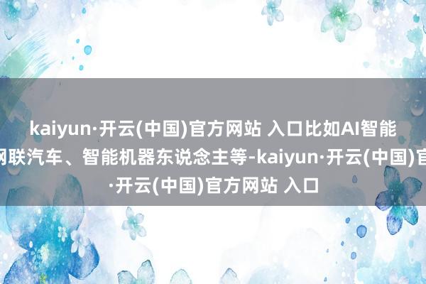 kaiyun·开云(中国)官方网站 入口比如AI智能结尾、智