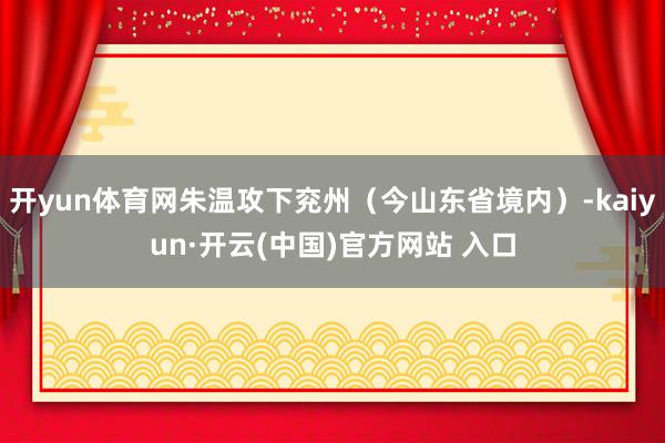 开yun体育网朱温攻下兖州（今山东省境内）-kaiyun·开