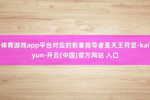 体育游戏app平台对应的前秦指导者是天王苻坚-kaiyun·