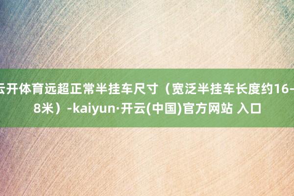 云开体育远超正常半挂车尺寸（宽泛半挂车长度约16-18米）-kaiyun·开云(中国)官方网站 入口