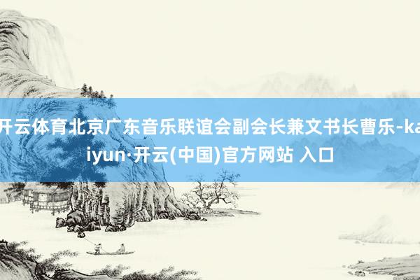 开云体育北京广东音乐联谊会副会长兼文书长曹乐-kaiyun·