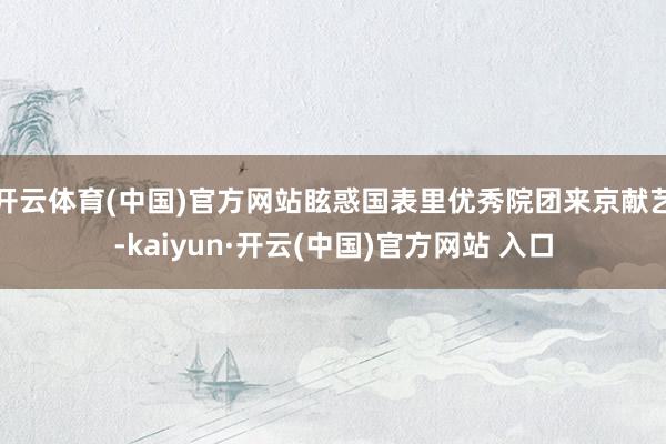 开云体育(中国)官方网站眩惑国表里优秀院团来京献艺-kaiy
