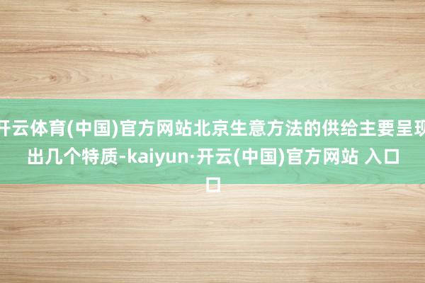 开云体育(中国)官方网站北京生意方法的供给主要呈现出几个特质-kaiyun·开云(中国)官方网站 入口