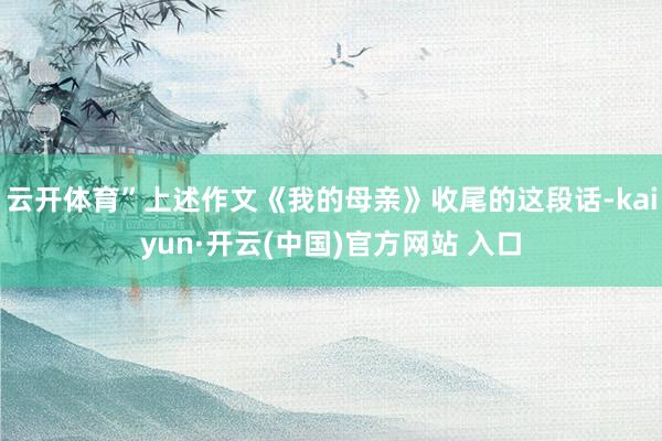 云开体育”上述作文《我的母亲》收尾的这段话-kaiyun·开