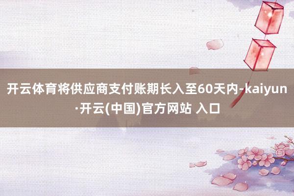 开云体育将供应商支付账期长入至60天内-kaiyun·开云(