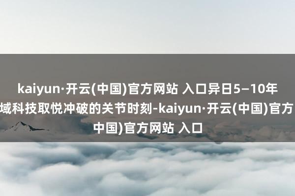 kaiyun·开云(中国)官方网站 入口异日5—10年是关系