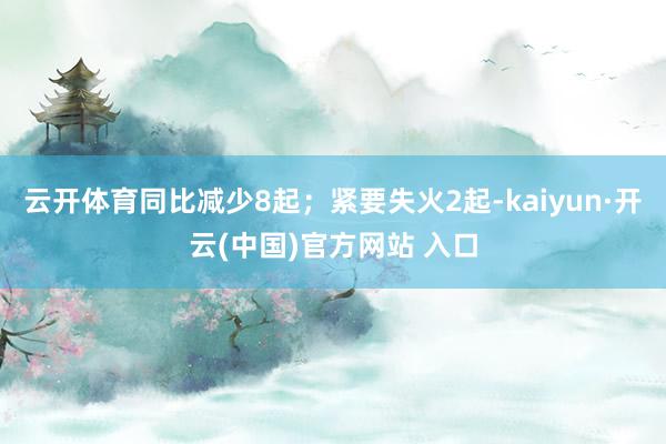 云开体育同比减少8起；紧要失火2起-kaiyun·开云(中国