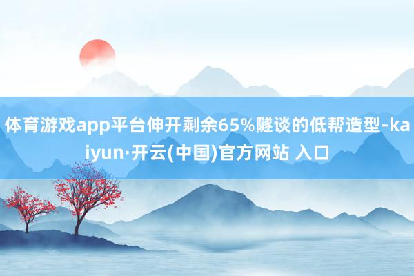 体育游戏app平台伸开剩余65%隧谈的低帮造型-kaiyun