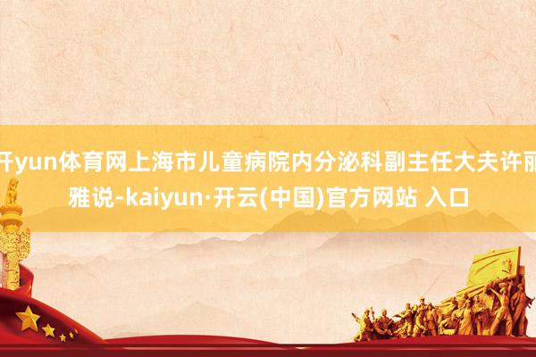 开yun体育网上海市儿童病院内分泌科副主任大夫许丽雅说-ka