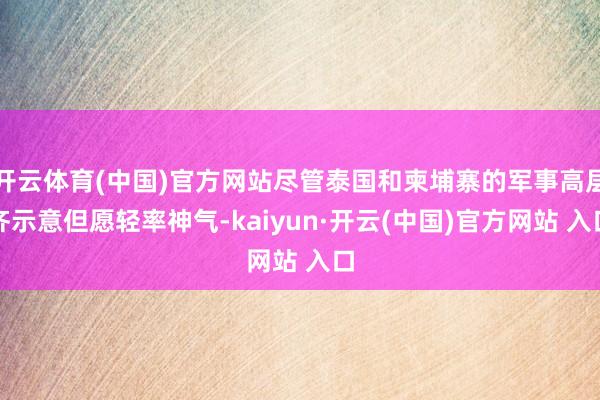开云体育(中国)官方网站尽管泰国和柬埔寨的军事高层齐示意但愿轻率神气-kaiyun·开云(中国)官方网站 入口