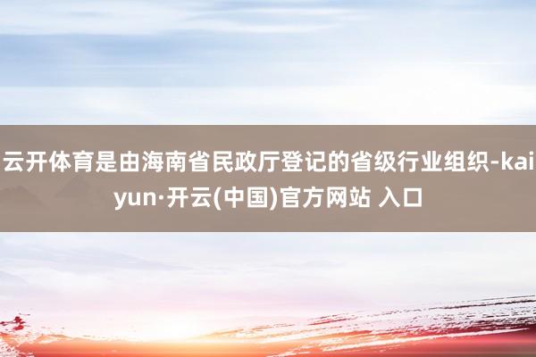 云开体育是由海南省民政厅登记的省级行业组织-kaiyun·开云(中国)官方网站 入口