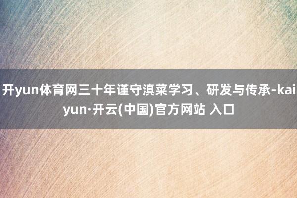 开yun体育网三十年谨守滇菜学习、研发与传承-kaiyun·