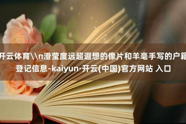 开云体育\n澄莹度远超遐想的像片和羊毫手写的户籍登记信息-k