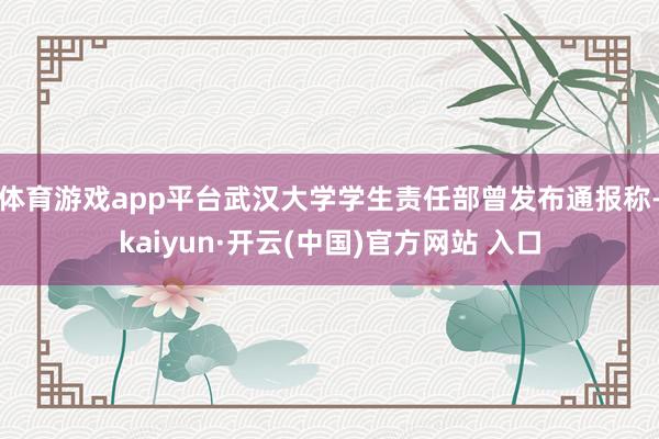体育游戏app平台武汉大学学生责任部曾发布通报称-kaiyun·开云(中国)官方网站 入口