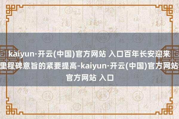 kaiyun·开云(中国)官方网站 入口百年长安迎来具有里程