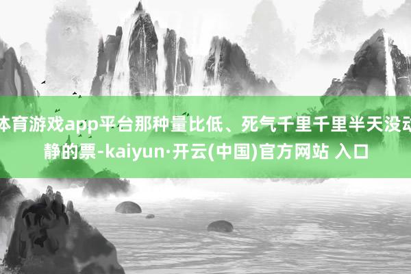 体育游戏app平台那种量比低、死气千里千里半天没动静的票-k