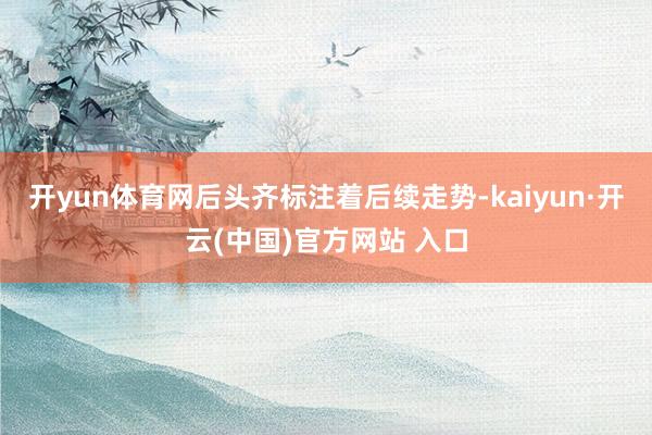 开yun体育网后头齐标注着后续走势-kaiyun·开云(中国