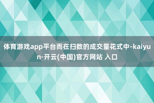 体育游戏app平台而在扫数的成交量花式中-kaiyun·开云(中国)官方网站 入口