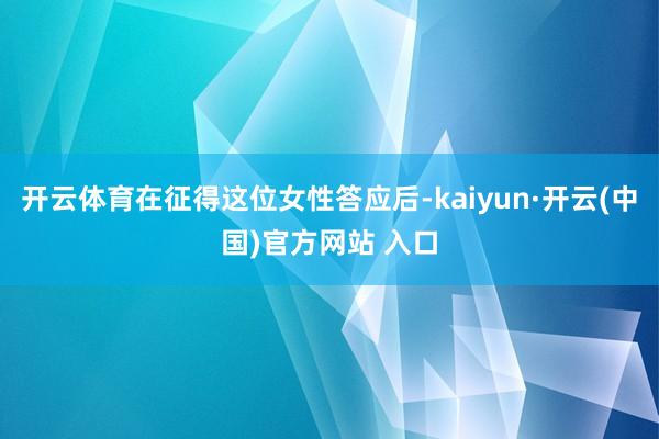 开云体育在征得这位女性答应后-kaiyun·开云(中国)官方网站 入口