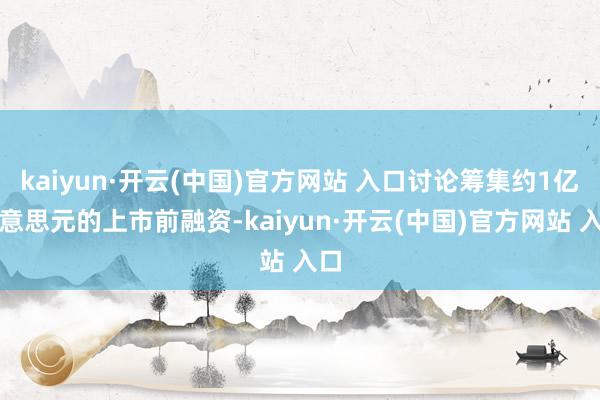 kaiyun·开云(中国)官方网站 入口讨论筹集约1亿好意思