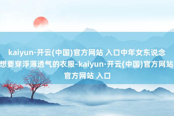 kaiyun·开云(中国)官方网站 入口中年女东说念主都想要穿浮薄透气的衣服-kaiyun·开云(中国)官方网站 入口