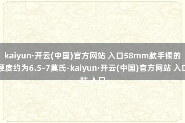 kaiyun·开云(中国)官方网站 入口58mm款手镯的硬度