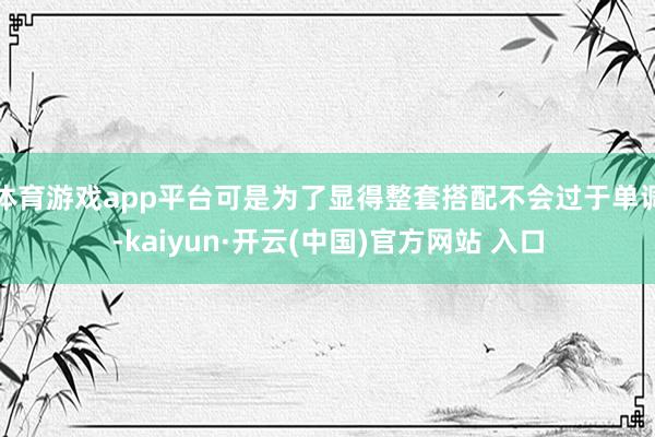 体育游戏app平台可是为了显得整套搭配不会过于单调-kaiy