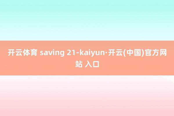 开云体育 saving 21-kaiyun·开云(中国)官方网站 入口