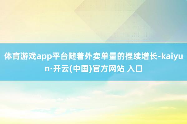 体育游戏app平台随着外卖单量的捏续增长-kaiyun·开云