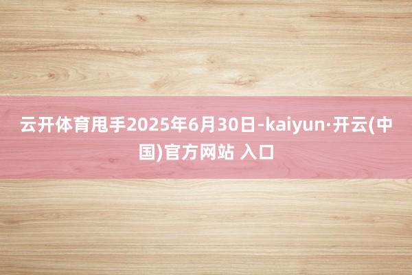 云开体育甩手2025年6月30日-kaiyun·开云(中国)官方网站 入口