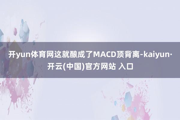   开yun体育网这就酿成了MACD顶背离-kaiyun·开云(中国)官方网站 入口
