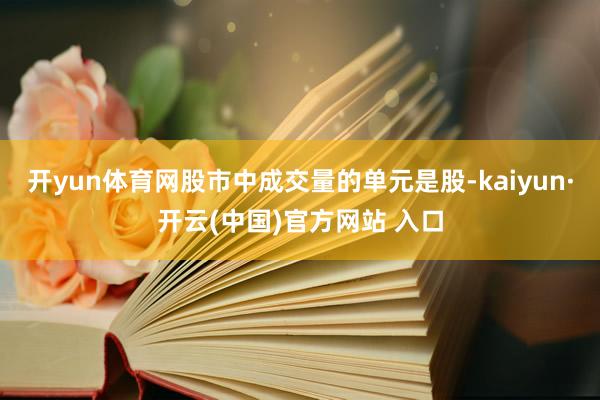   开yun体育网股市中成交量的单元是股-kaiyun·开云(中国)官方网站 入口