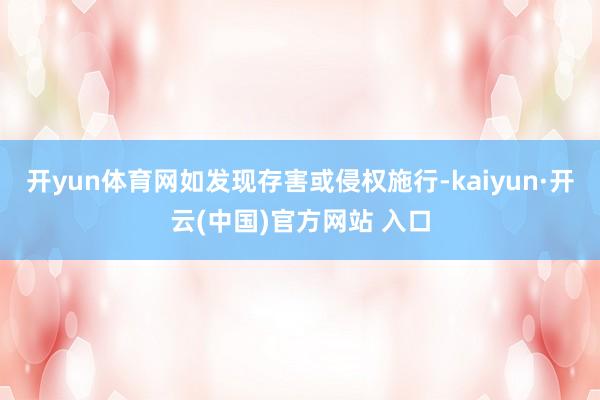   开yun体育网如发现存害或侵权施行-kaiyun·开云(中国)官方网站 入口