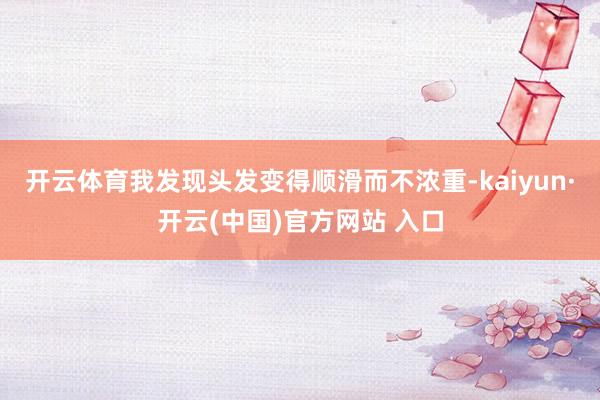   开云体育我发现头发变得顺滑而不浓重-kaiyun·开云(中国)官方网站 入口