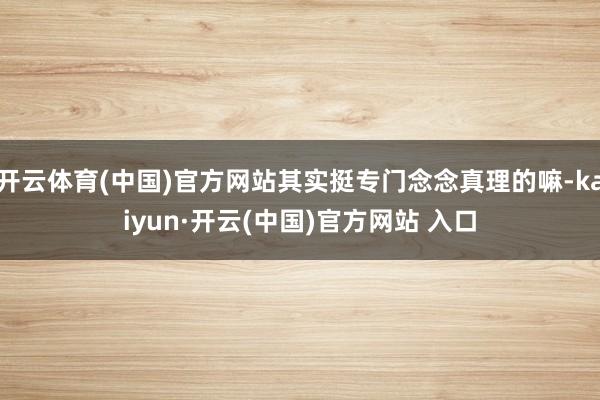   开云体育(中国)官方网站其实挺专门念念真理的嘛-kaiyun·开云(中国)官方网站 入口