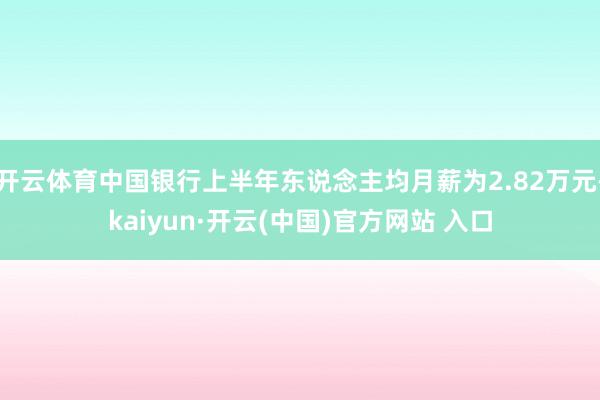   开云体育中国银行上半年东说念主均月薪为2.82万元-kaiyun·开云(中国)官方网站 入口