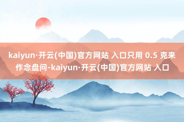 kaiyun·开云(中国)官方网站 入口只用 0.5 克来作