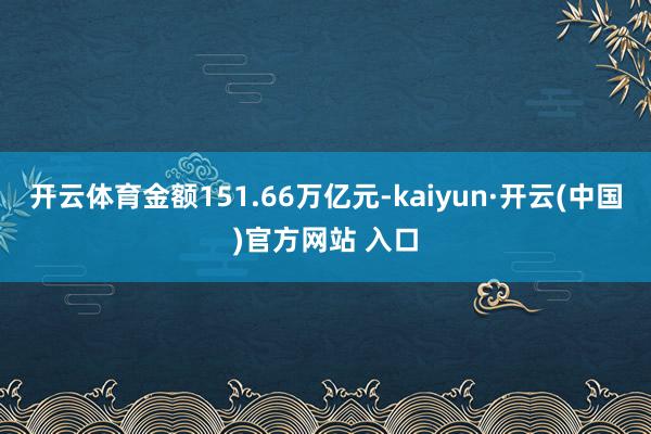 开云体育金额151.66万亿元-kaiyun·开云(中国)官
