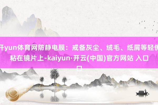 开yun体育网防静电膜：戒备灰尘、绒毛、纸屑等轻佻粘在镜片上