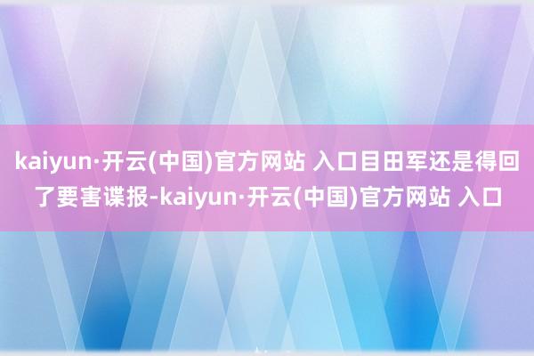 kaiyun·开云(中国)官方网站 入口目田军还是得回了要害