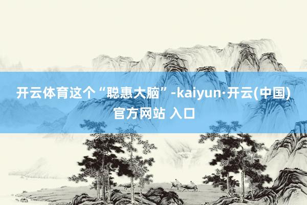 开云体育　　这个“聪惠大脑”-kaiyun·开云(中国)官方