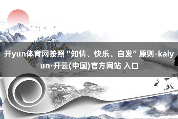 开yun体育网按照“知情、快乐、自发”原则-kaiyun·开