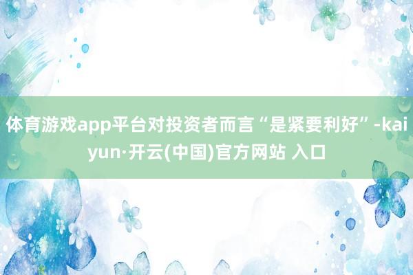 体育游戏app平台对投资者而言“是紧要利好”-kaiyun·