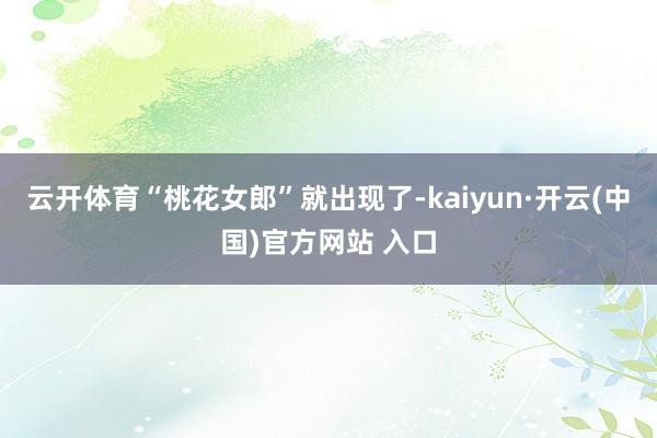 云开体育“桃花女郎”就出现了-kaiyun·开云(中国)官方网站 入口