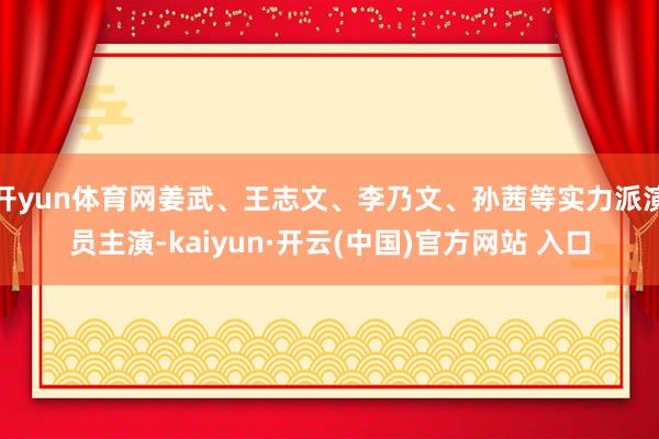 开yun体育网姜武、王志文、李乃文、孙茜等实力派演员主演-kaiyun·开云(中国)官方网站 入口