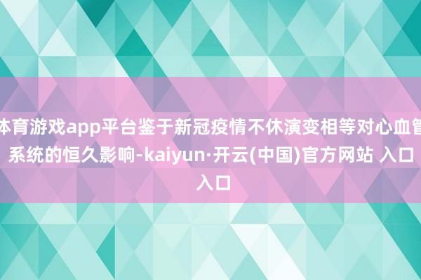 体育游戏app平台鉴于新冠疫情不休演变相等对心血管系统的恒久
